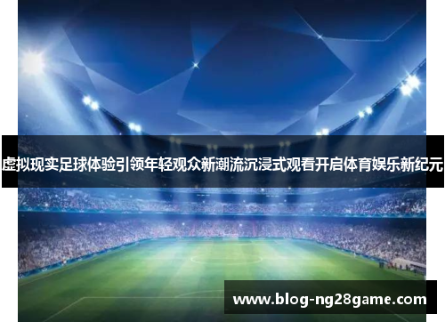 虚拟现实足球体验引领年轻观众新潮流沉浸式观看开启体育娱乐新纪元