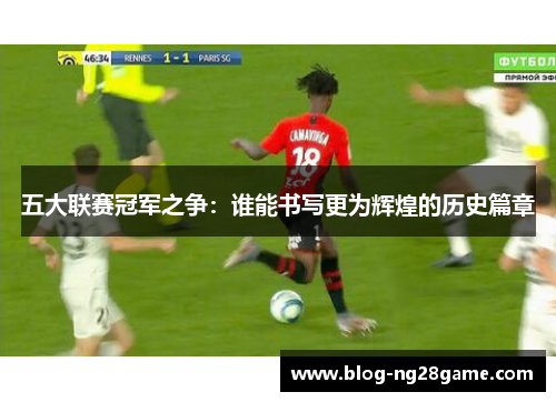 五大联赛冠军之争：谁能书写更为辉煌的历史篇章