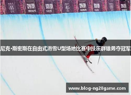 尼克·斯密斯在自由式滑雪U型场地比赛中技压群雄勇夺冠军