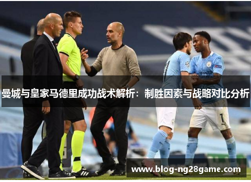 曼城与皇家马德里成功战术解析：制胜因素与战略对比分析