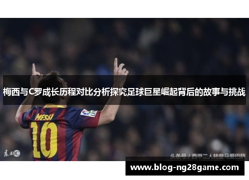 梅西与C罗成长历程对比分析探究足球巨星崛起背后的故事与挑战