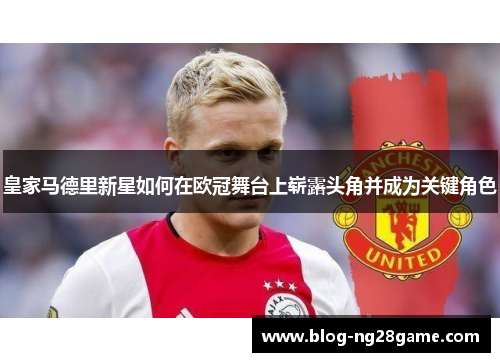 皇家马德里新星如何在欧冠舞台上崭露头角并成为关键角色