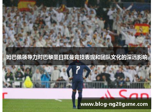 姆巴佩领导力对巴黎圣日耳曼竞技表现和团队文化的深远影响