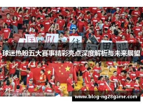 球迷热盼五大赛事精彩亮点深度解析与未来展望