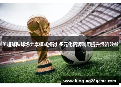 英超球队球场共享模式探讨 多元化资源利用提升经济效益
