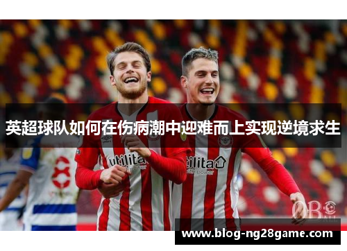 英超球队如何在伤病潮中迎难而上实现逆境求生