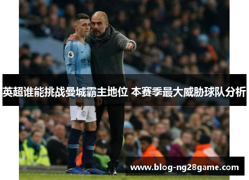 英超谁能挑战曼城霸主地位 本赛季最大威胁球队分析