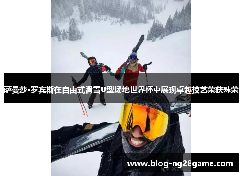 萨曼莎·罗宾斯在自由式滑雪U型场地世界杯中展现卓越技艺荣获殊荣