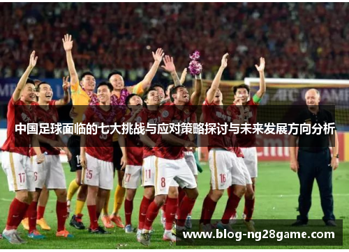 中国足球面临的七大挑战与应对策略探讨与未来发展方向分析