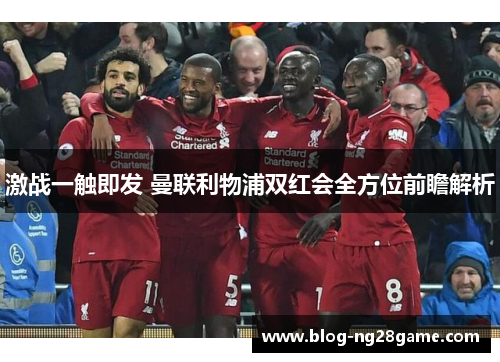 激战一触即发 曼联利物浦双红会全方位前瞻解析