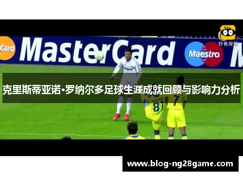 克里斯蒂亚诺·罗纳尔多足球生涯成就回顾与影响力分析