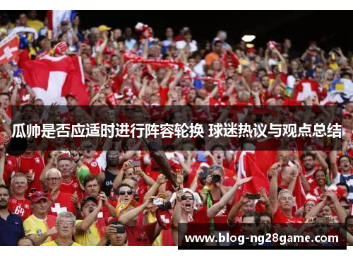 瓜帅是否应适时进行阵容轮换 球迷热议与观点总结