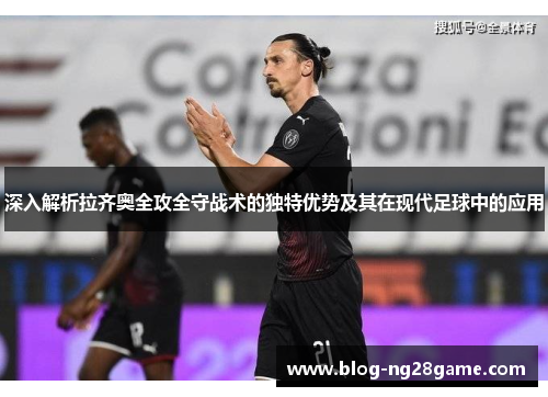 深入解析拉齐奥全攻全守战术的独特优势及其在现代足球中的应用