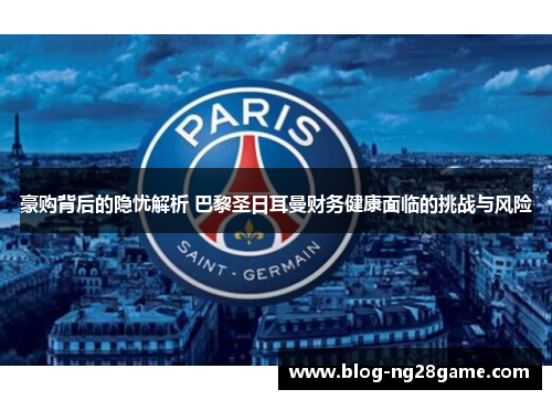 豪购背后的隐忧解析 巴黎圣日耳曼财务健康面临的挑战与风险