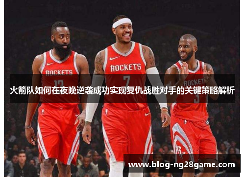 火箭队如何在夜晚逆袭成功实现复仇战胜对手的关键策略解析