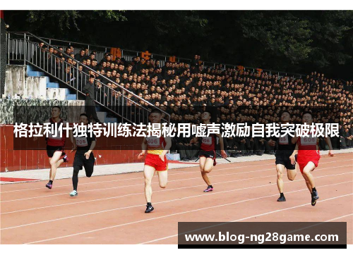 格拉利什独特训练法揭秘用嘘声激励自我突破极限