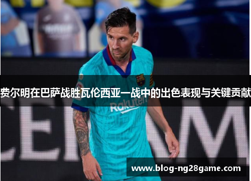 费尔明在巴萨战胜瓦伦西亚一战中的出色表现与关键贡献