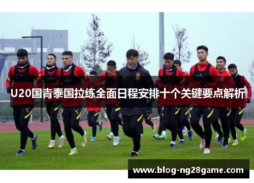 U20国青泰国拉练全面日程安排十个关键要点解析