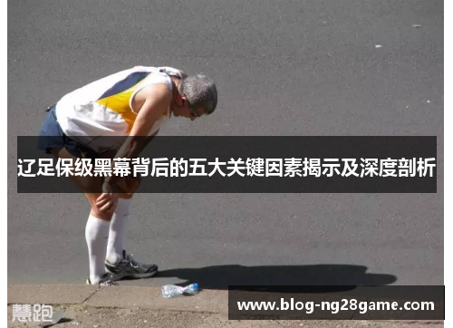 辽足保级黑幕背后的五大关键因素揭示及深度剖析