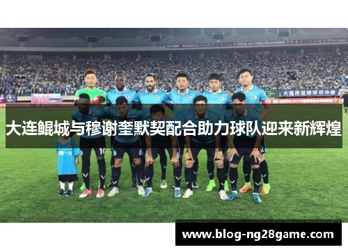 大连鲲城与穆谢奎默契配合助力球队迎来新辉煌