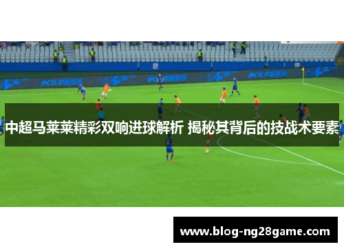 中超马莱莱精彩双响进球解析 揭秘其背后的技战术要素
