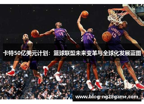 卡特50亿美元计划：篮球联盟未来变革与全球化发展蓝图