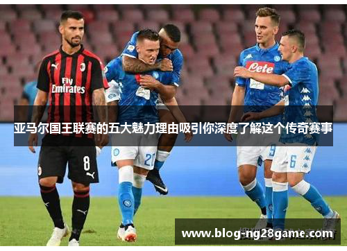 亚马尔国王联赛的五大魅力理由吸引你深度了解这个传奇赛事
