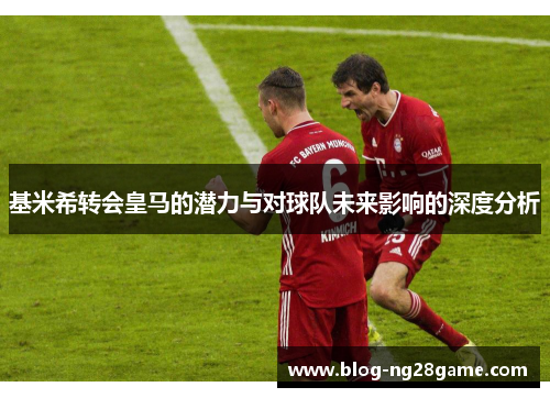 基米希转会皇马的潜力与对球队未来影响的深度分析