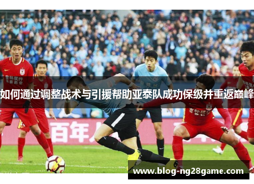 如何通过调整战术与引援帮助亚泰队成功保级并重返巅峰