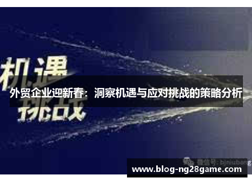 外贸企业迎新春：洞察机遇与应对挑战的策略分析