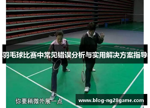 羽毛球比赛中常见错误分析与实用解决方案指导