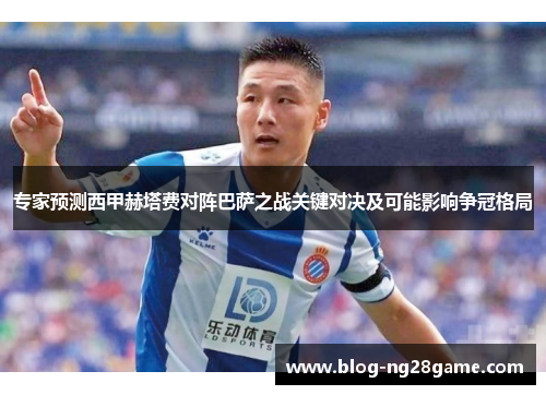 专家预测西甲赫塔费对阵巴萨之战关键对决及可能影响争冠格局