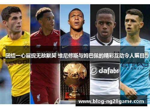 团结一心展现无敌默契 维尼修斯与姆巴佩的精彩互动令人瞩目