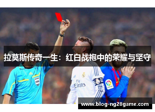 拉莫斯传奇一生：红白战袍中的荣耀与坚守