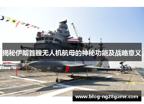 揭秘伊朗首艘无人机航母的神秘功能及战略意义
