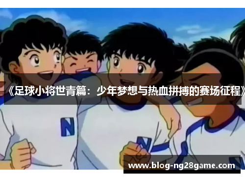 《足球小将世青篇：少年梦想与热血拼搏的赛场征程》