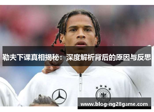 勒夫下课真相揭秘：深度解析背后的原因与反思