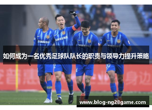 如何成为一名优秀足球队队长的职责与领导力提升策略