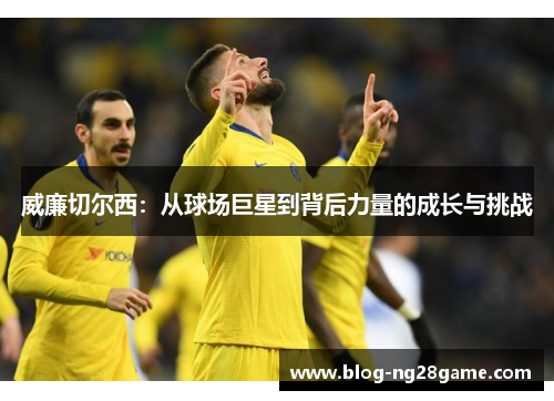 威廉切尔西：从球场巨星到背后力量的成长与挑战
