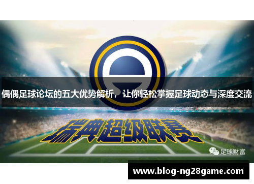 偶偶足球论坛的五大优势解析，让你轻松掌握足球动态与深度交流