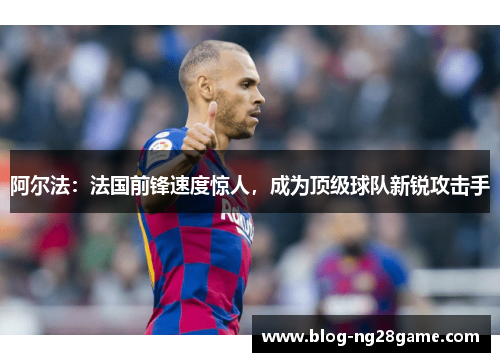 阿尔法：法国前锋速度惊人，成为顶级球队新锐攻击手