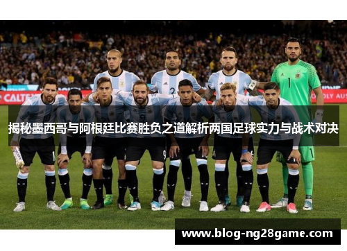 揭秘墨西哥与阿根廷比赛胜负之道解析两国足球实力与战术对决
