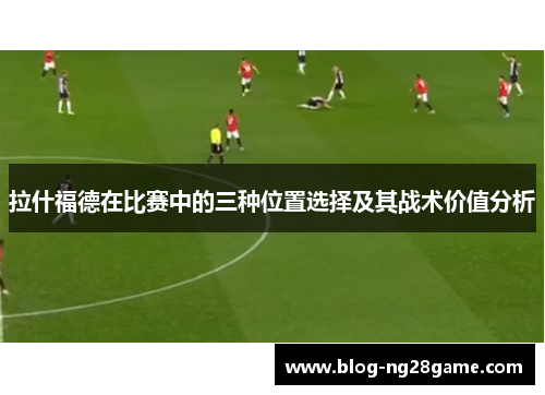 拉什福德在比赛中的三种位置选择及其战术价值分析