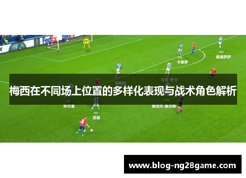 梅西在不同场上位置的多样化表现与战术角色解析