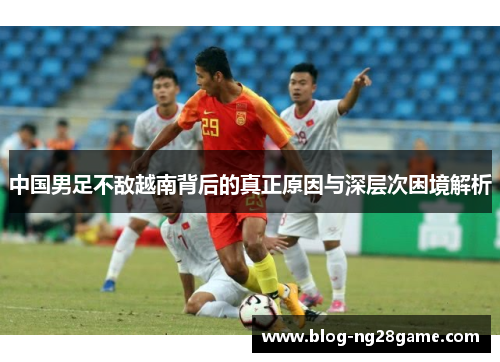 中国男足不敌越南背后的真正原因与深层次困境解析