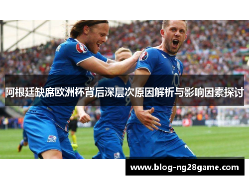 阿根廷缺席欧洲杯背后深层次原因解析与影响因素探讨