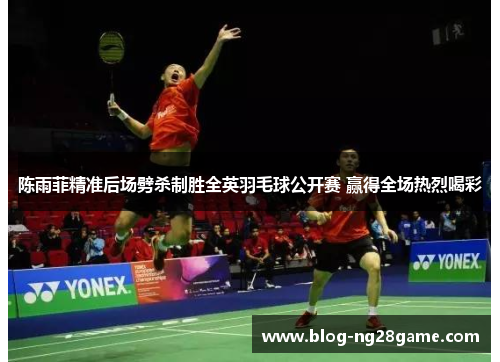 陈雨菲精准后场劈杀制胜全英羽毛球公开赛 赢得全场热烈喝彩