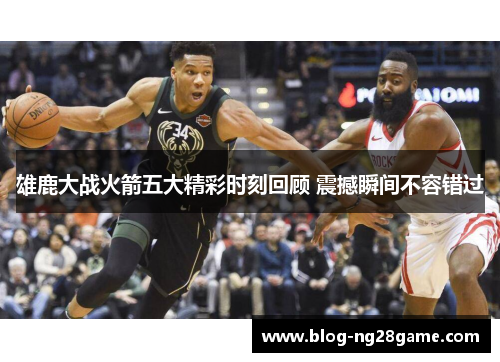 雄鹿大战火箭五大精彩时刻回顾 震撼瞬间不容错过