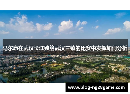 马尔康在武汉长江败给武汉三镇的比赛中发挥如何分析