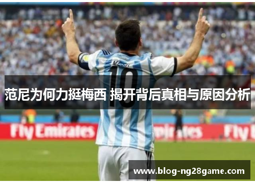 范尼为何力挺梅西 揭开背后真相与原因分析
